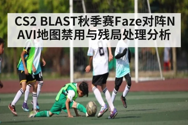 CS2 BLAST秋季赛Faze对阵NAVI地图禁用与残局处理分析
