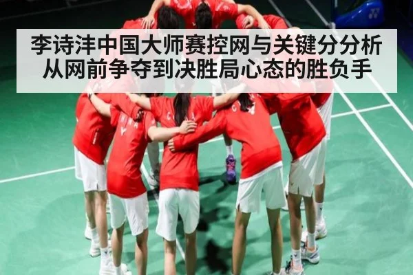 李诗沣中国大师赛控网与关键分分析从网前争夺到决胜局心态的胜负手