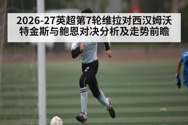 2026-27英超第7轮维拉对西汉姆沃特金斯与鲍恩对决分析及走势前瞻